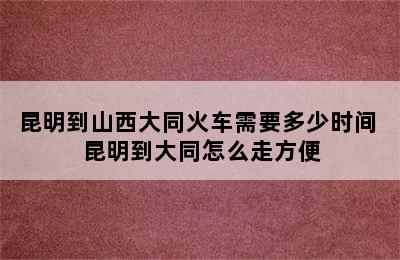 昆明到山西大同火车需要多少时间 昆明到大同怎么走方便